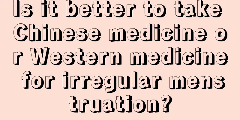 Is it better to take Chinese medicine or Western medicine for irregular menstruation?