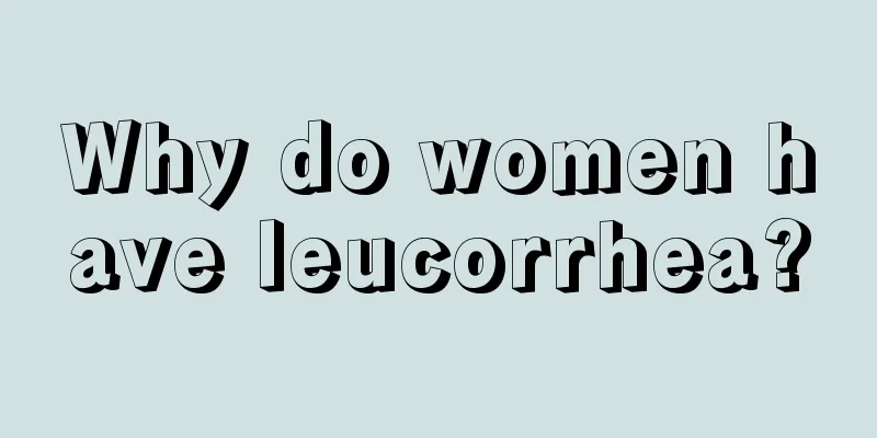 Why do women have leucorrhea?