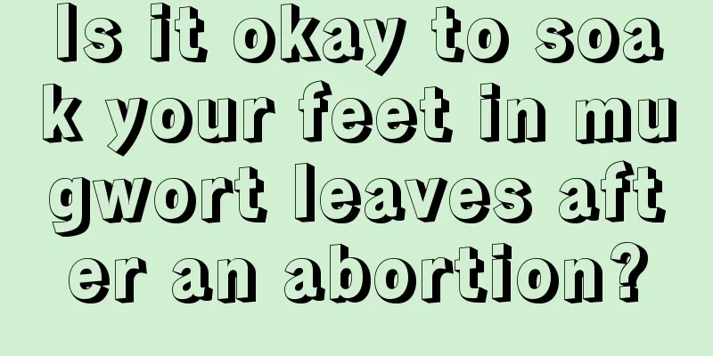 Is it okay to soak your feet in mugwort leaves after an abortion?