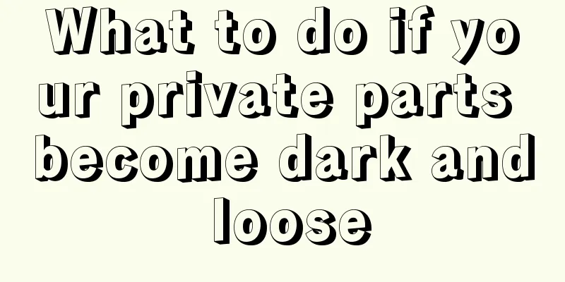 What to do if your private parts become dark and loose