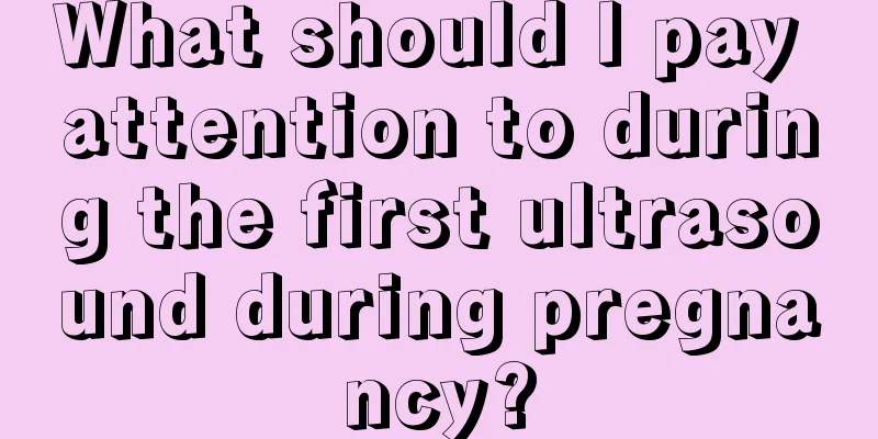 What should I pay attention to during the first ultrasound during pregnancy?