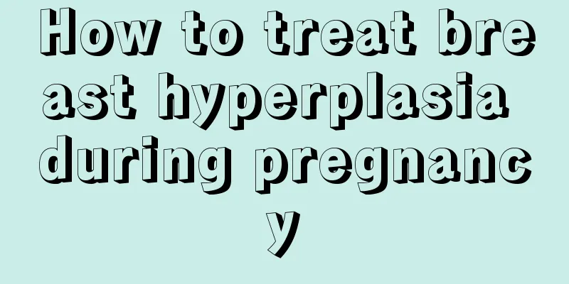 How to treat breast hyperplasia during pregnancy