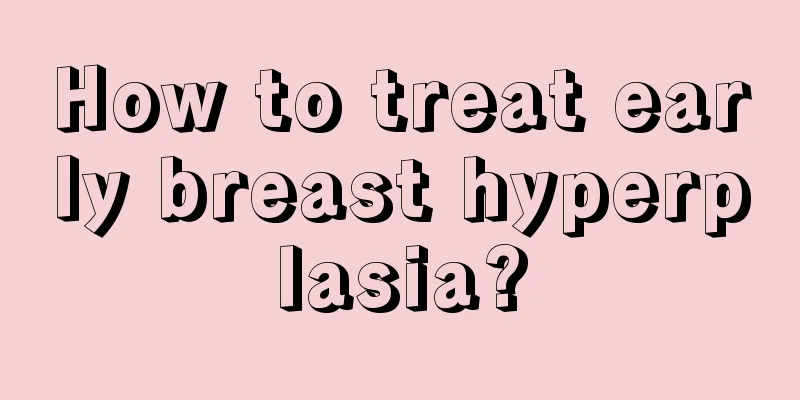 How to treat early breast hyperplasia?