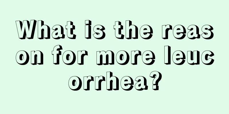 What is the reason for more leucorrhea?