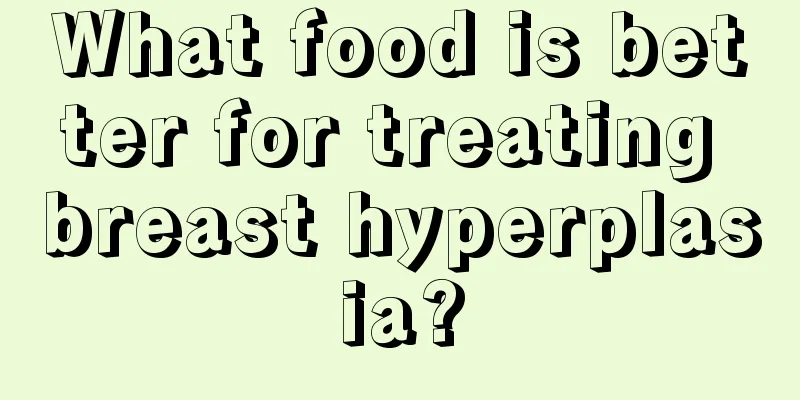 What food is better for treating breast hyperplasia?