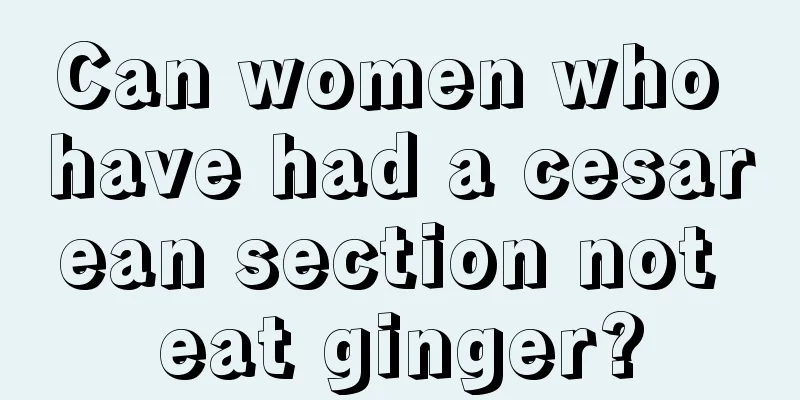 Can women who have had a cesarean section not eat ginger?