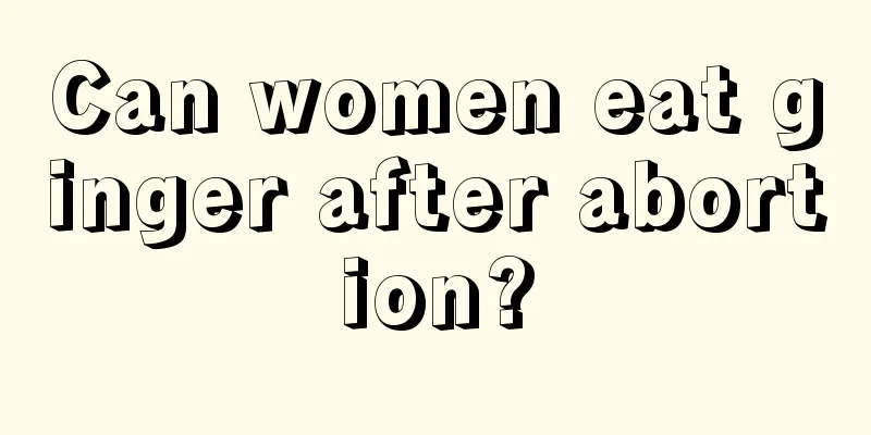 Can women eat ginger after abortion?