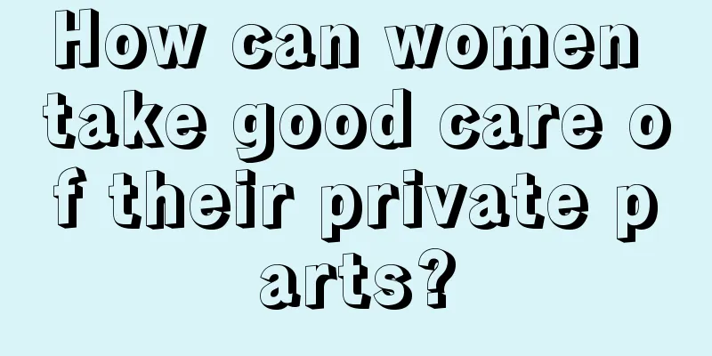 How can women take good care of their private parts?