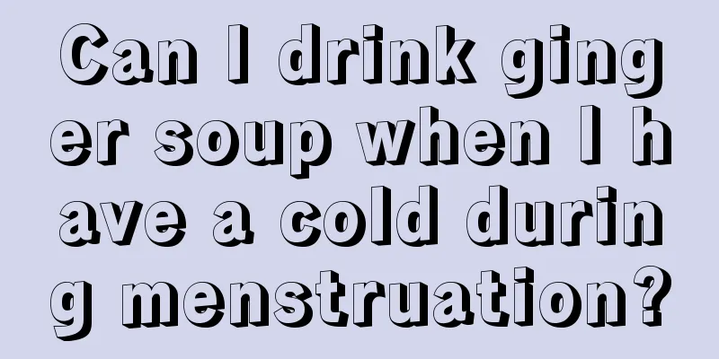 Can I drink ginger soup when I have a cold during menstruation?