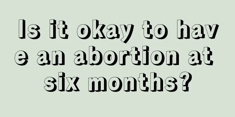 Is it okay to have an abortion at six months?