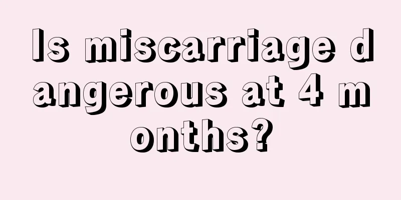 Is miscarriage dangerous at 4 months?