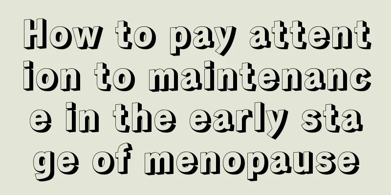 How to pay attention to maintenance in the early stage of menopause