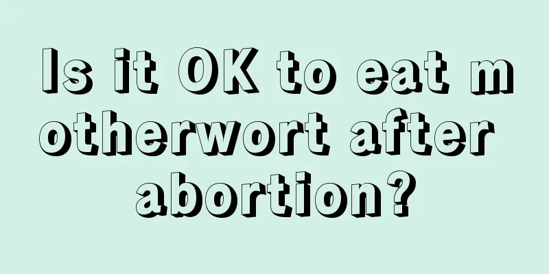 Is it OK to eat motherwort after abortion?