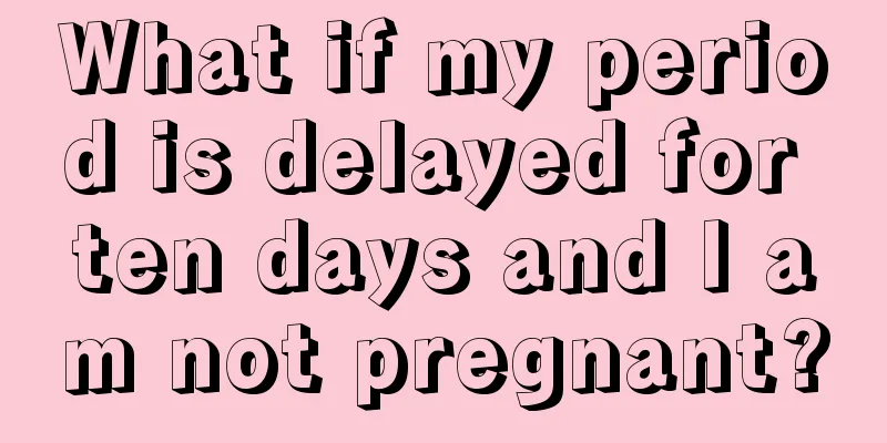 What if my period is delayed for ten days and I am not pregnant?