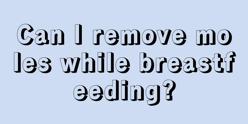 Can I remove moles while breastfeeding?