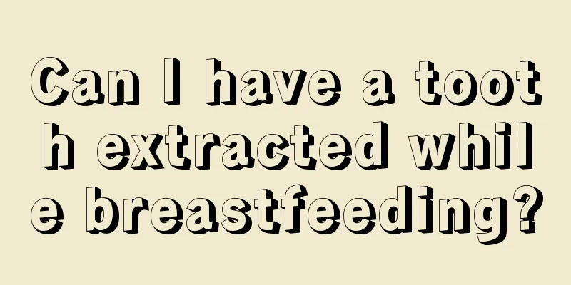 Can I have a tooth extracted while breastfeeding?