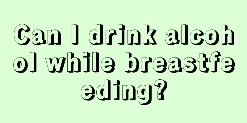 Can I drink alcohol while breastfeeding?