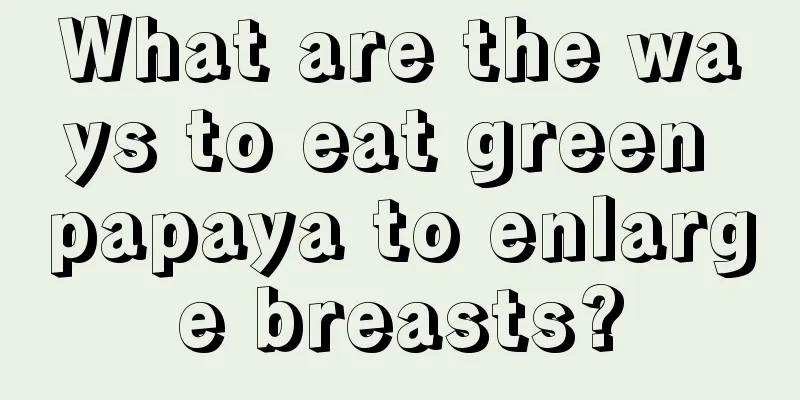 What are the ways to eat green papaya to enlarge breasts?