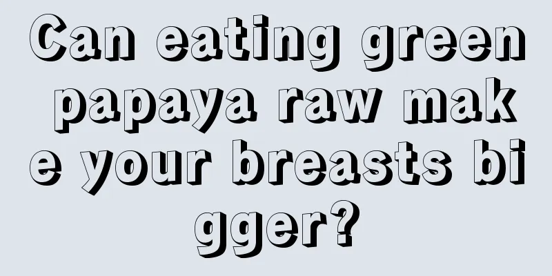 Can eating green papaya raw make your breasts bigger?