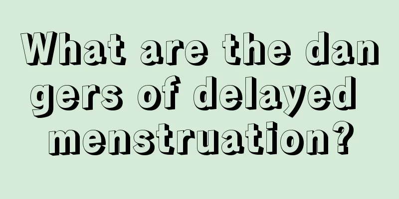 What are the dangers of delayed menstruation?