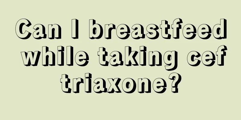 Can I breastfeed while taking ceftriaxone?