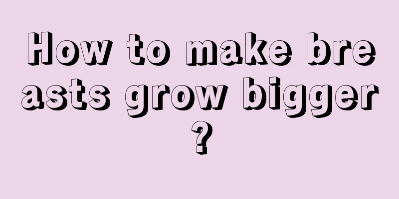 How to make breasts grow bigger?