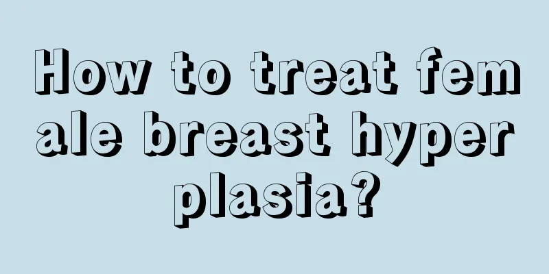 How to treat female breast hyperplasia?