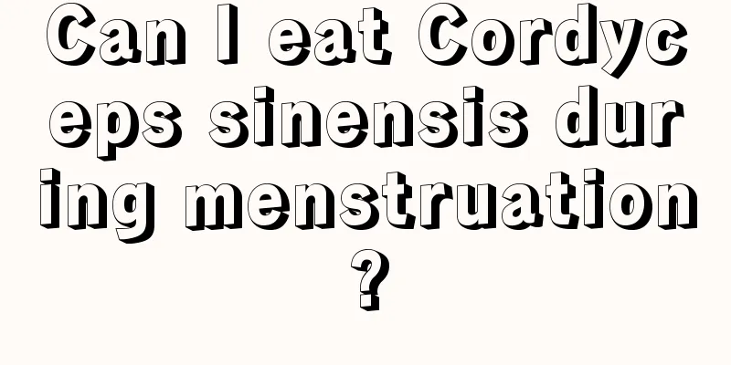 Can I eat Cordyceps sinensis during menstruation?