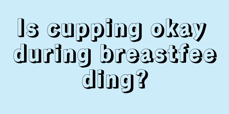 Is cupping okay during breastfeeding?