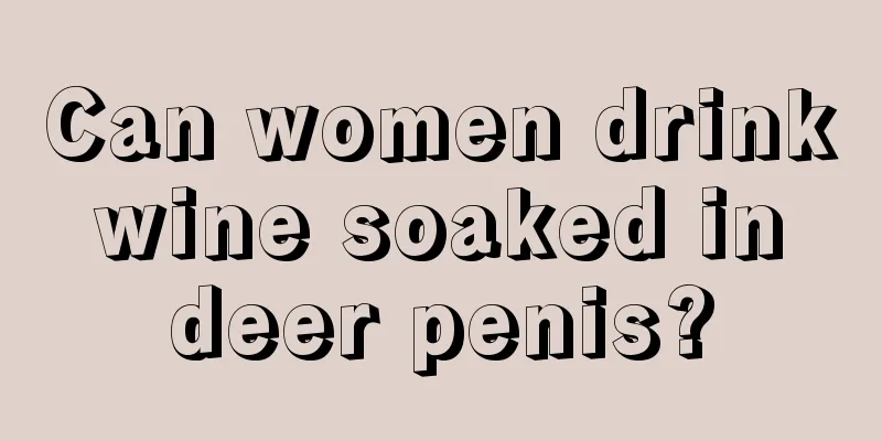 Can women drink wine soaked in deer penis?