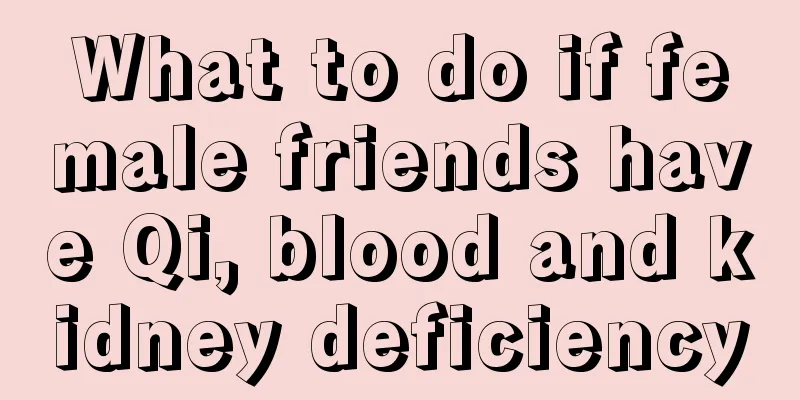 What to do if female friends have Qi, blood and kidney deficiency