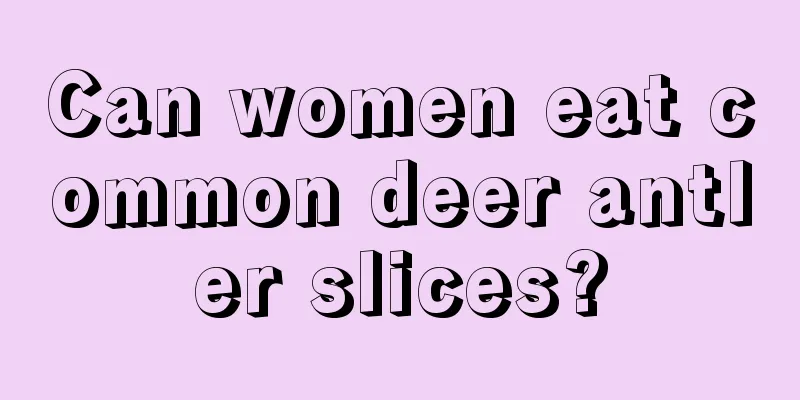 Can women eat common deer antler slices?