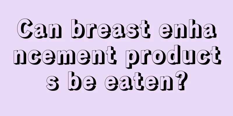 Can breast enhancement products be eaten?