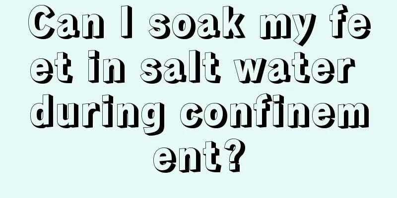 Can I soak my feet in salt water during confinement?