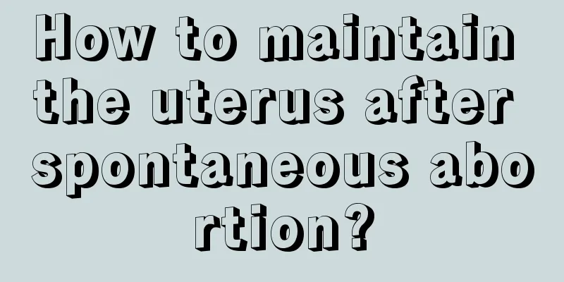 How to maintain the uterus after spontaneous abortion?