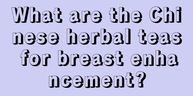 What are the Chinese herbal teas for breast enhancement?