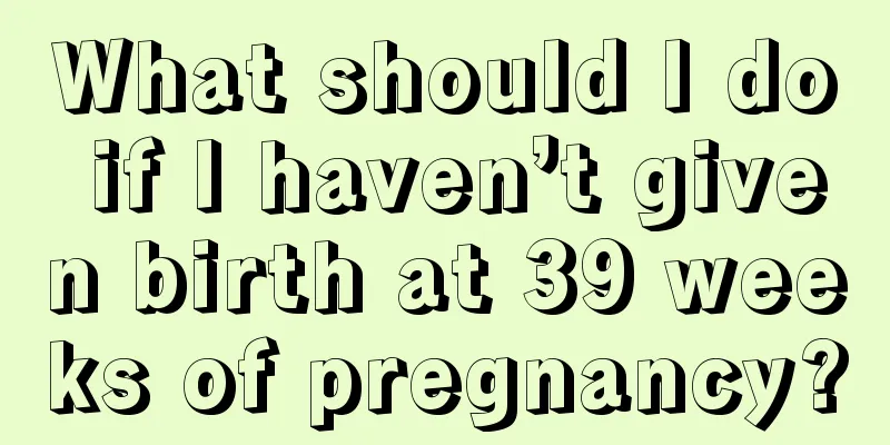 What should I do if I haven’t given birth at 39 weeks of pregnancy?