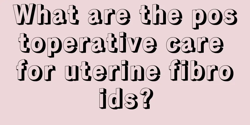 What are the postoperative care for uterine fibroids?