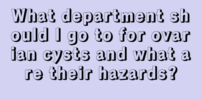 What department should I go to for ovarian cysts and what are their hazards?