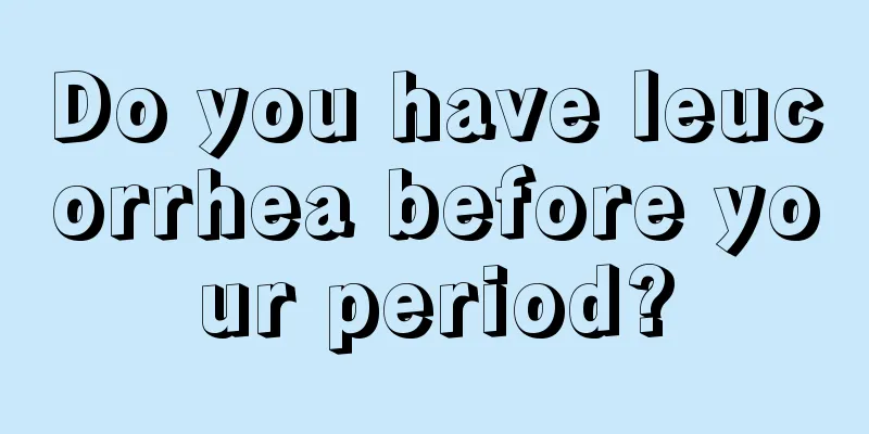 Do you have leucorrhea before your period?