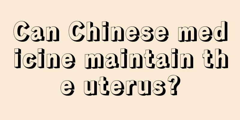 Can Chinese medicine maintain the uterus?