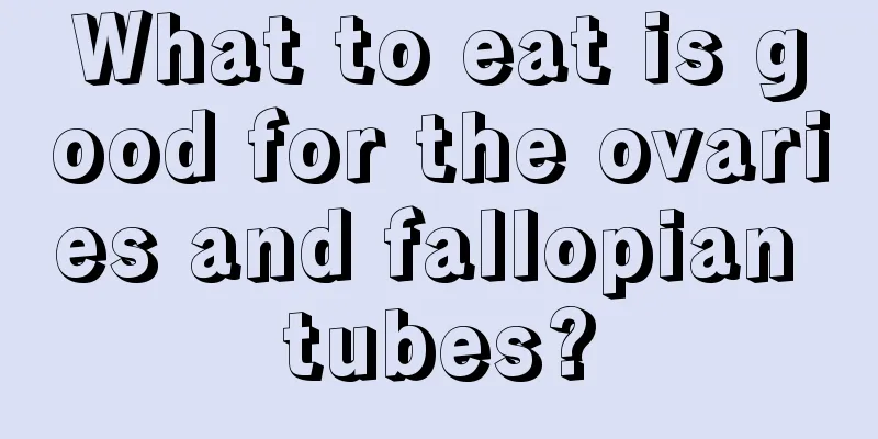 What to eat is good for the ovaries and fallopian tubes?