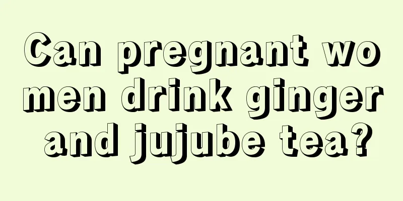 Can pregnant women drink ginger and jujube tea?