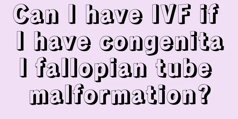 Can I have IVF if I have congenital fallopian tube malformation?