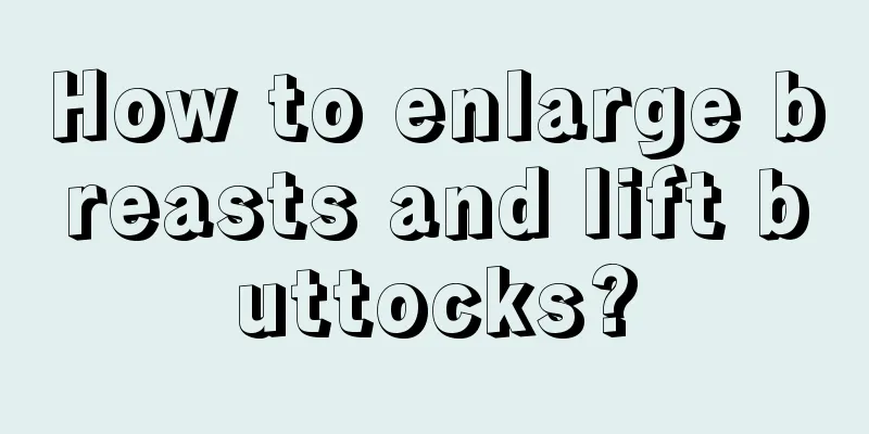 How to enlarge breasts and lift buttocks?