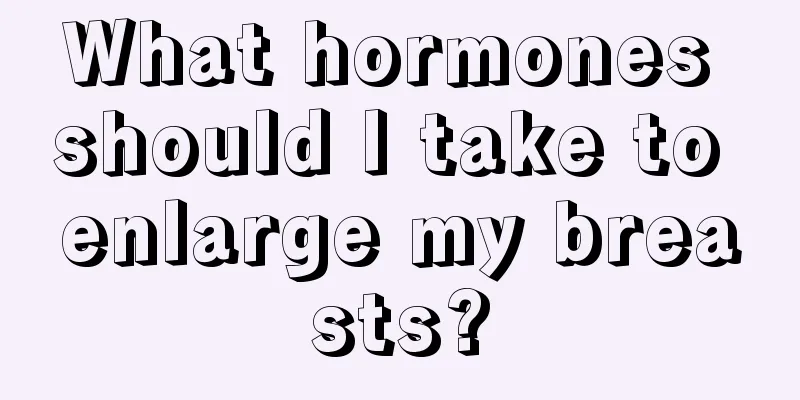 What hormones should I take to enlarge my breasts?