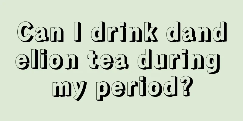 Can I drink dandelion tea during my period?