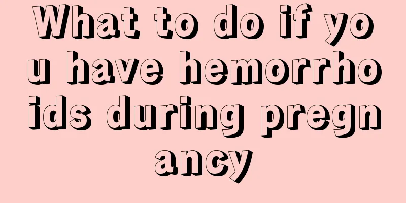 What to do if you have hemorrhoids during pregnancy