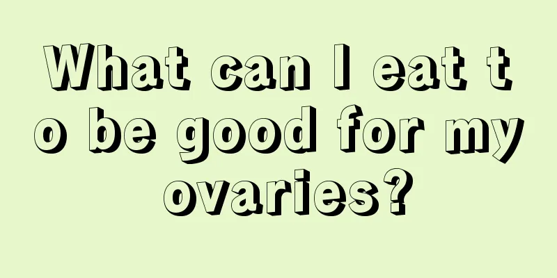 What can I eat to be good for my ovaries?