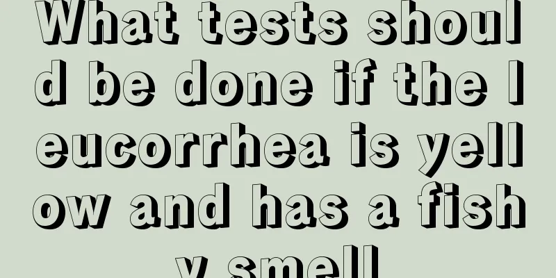 What tests should be done if the leucorrhea is yellow and has a fishy smell